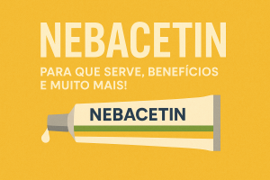 Nebacetin: para que serve, benefícios e muito mais!